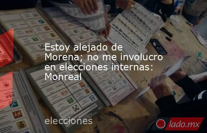 Estoy alejado de Morena; no me involucro en elecciones internas: Monreal. Noticias en tiempo real
