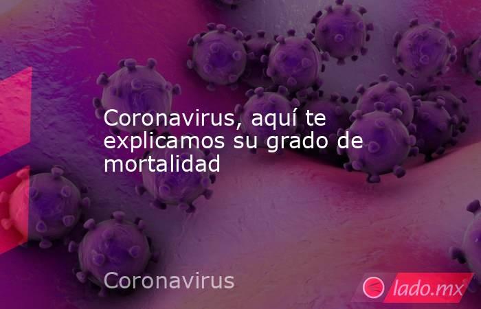 Coronavirus, aquí te explicamos su grado de mortalidad. Noticias en tiempo real