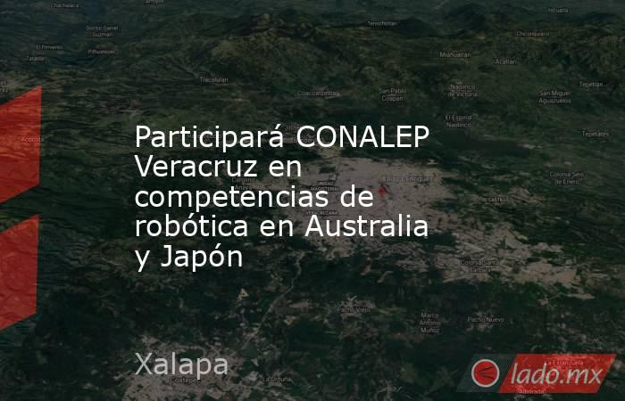 Participará CONALEP Veracruz en competencias de robótica en Australia y Japón. Noticias en tiempo real