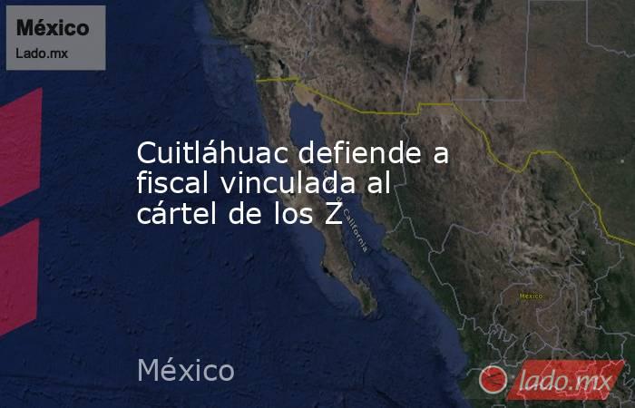 Cuitláhuac defiende a fiscal vinculada al cártel de los Z. Noticias en tiempo real