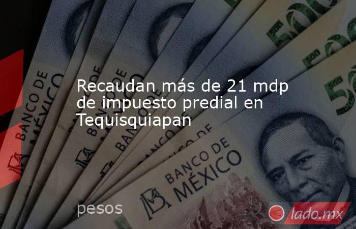 Recaudan más de 21 mdp de impuesto predial en Tequisquiapan. Noticias en tiempo real