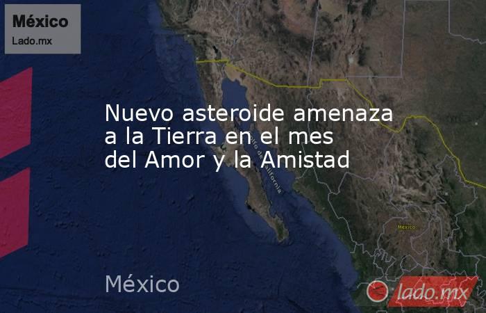 Nuevo asteroide amenaza a la Tierra en el mes del Amor y la Amistad. Noticias en tiempo real