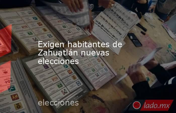 Exigen habitantes de Zahuatlán nuevas elecciones. Noticias en tiempo real