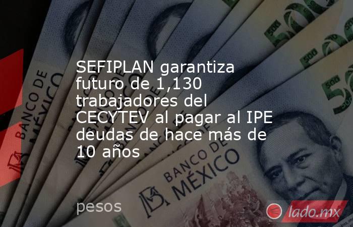 SEFIPLAN garantiza futuro de 1,130 trabajadores del CECYTEV al pagar al IPE deudas de hace más de 10 años. Noticias en tiempo real