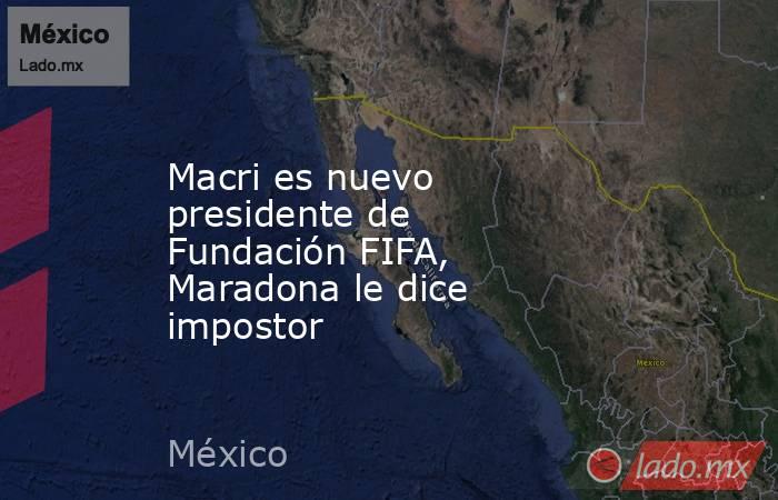 Macri es nuevo presidente de Fundación FIFA, Maradona le dice impostor. Noticias en tiempo real