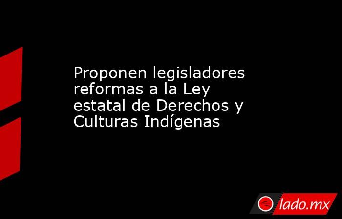 Proponen legisladores reformas a la Ley estatal de Derechos y Culturas Indígenas    . Noticias en tiempo real
