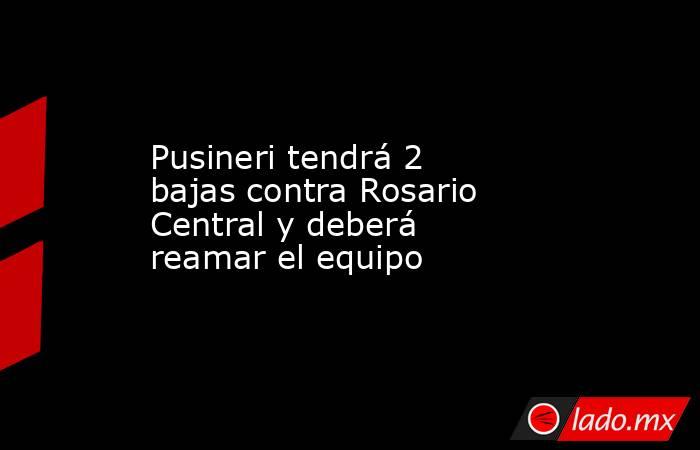 Pusineri tendrá 2 bajas contra Rosario Central y deberá reamar el equipo. Noticias en tiempo real