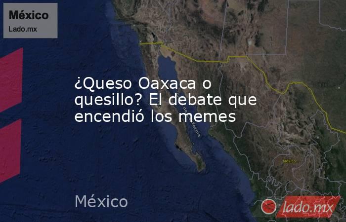 ¿Queso Oaxaca o quesillo? El debate que encendió los memes. Noticias en tiempo real