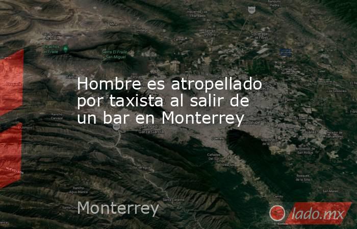 Hombre es atropellado por taxista al salir de un bar en Monterrey. Noticias en tiempo real