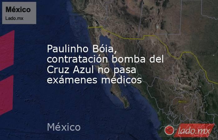 Paulinho Bóia, contratación bomba del Cruz Azul no pasa exámenes médicos. Noticias en tiempo real