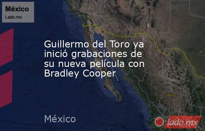 Guillermo del Toro ya inició grabaciones de su nueva película con Bradley Cooper. Noticias en tiempo real