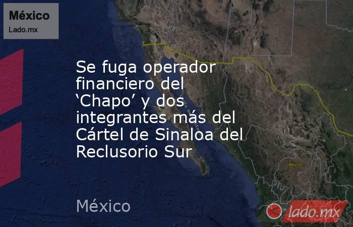 Se fuga operador financiero del ‘Chapo’ y dos integrantes más del Cártel de Sinaloa del Reclusorio Sur. Noticias en tiempo real