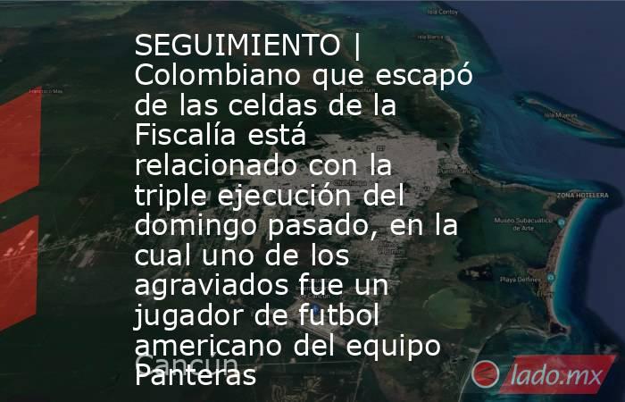 SEGUIMIENTO | Colombiano que escapó de las celdas de la Fiscalía está relacionado con la triple ejecución del domingo pasado, en la cual uno de los agraviados fue un jugador de futbol americano del equipo Panteras. Noticias en tiempo real