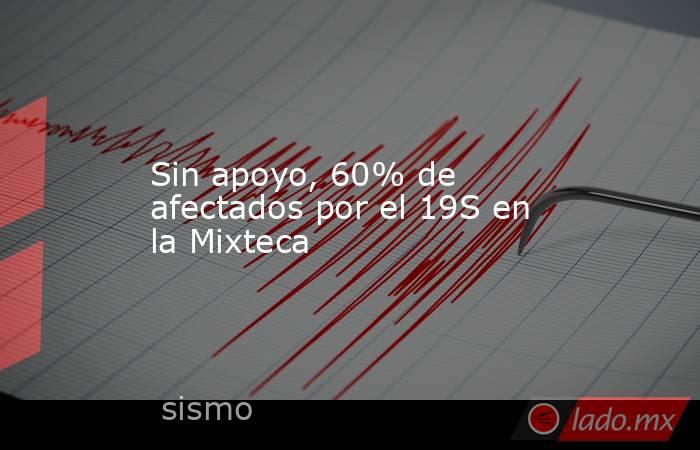Sin apoyo, 60% de afectados por el 19S en la Mixteca. Noticias en tiempo real
