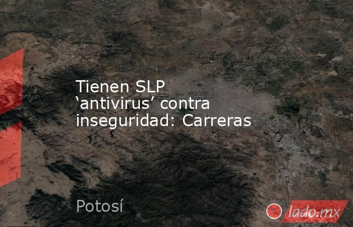 Tienen SLP ‘antivirus’ contra inseguridad: Carreras. Noticias en tiempo real