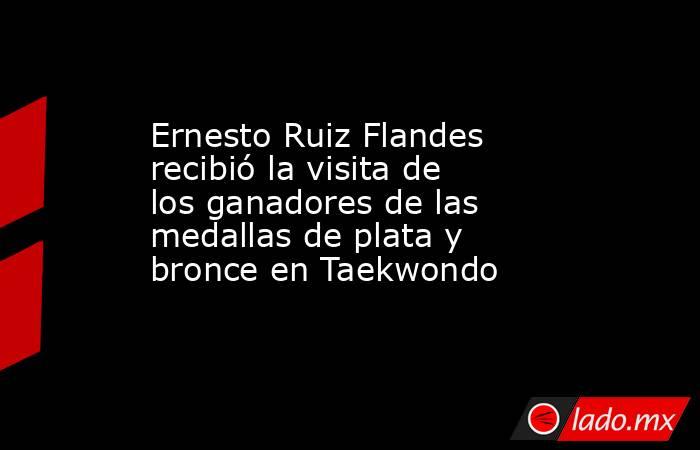 Ernesto Ruiz Flandes recibió la visita de los ganadores de las medallas de plata y bronce en Taekwondo. Noticias en tiempo real