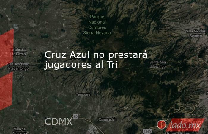 Cruz Azul no prestará jugadores al Tri. Noticias en tiempo real