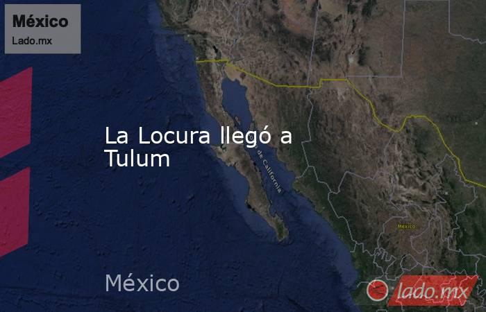 La Locura llegó a Tulum. Noticias en tiempo real