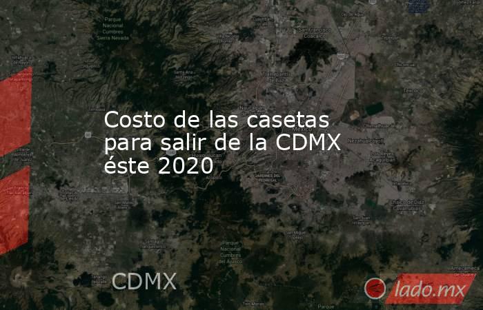 Costo de las casetas para salir de la CDMX éste 2020. Noticias en tiempo real