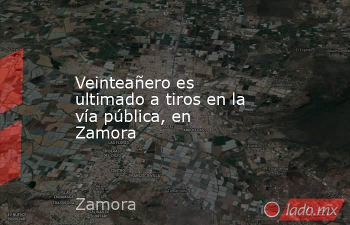 Veinteañero es ultimado a tiros en la vía pública, en Zamora. Noticias en tiempo real