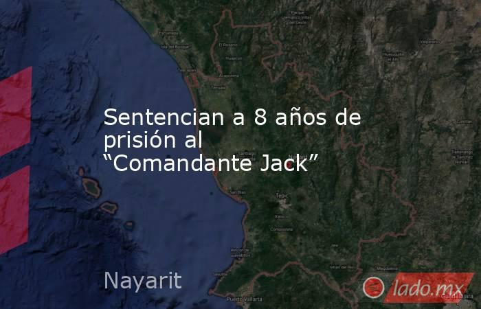 Sentencian a 8 años de prisión al “Comandante Jack”. Noticias en tiempo real