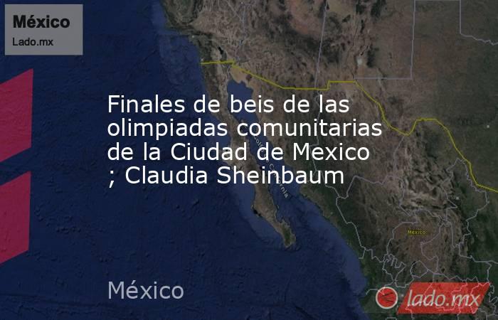Finales de beis de las olimpiadas comunitarias de la Ciudad de Mexico ; Claudia Sheinbaum. Noticias en tiempo real