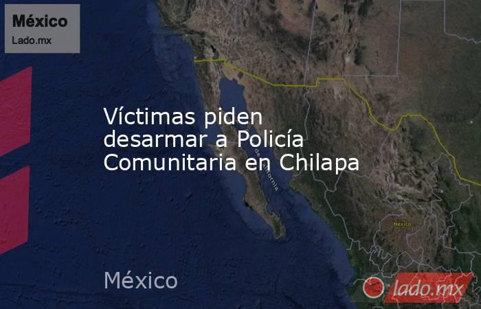 Víctimas piden desarmar a Policía Comunitaria en Chilapa. Noticias en tiempo real