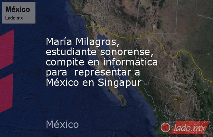 María Milagros, estudiante sonorense, compite en informática para  representar a México en Singapur. Noticias en tiempo real