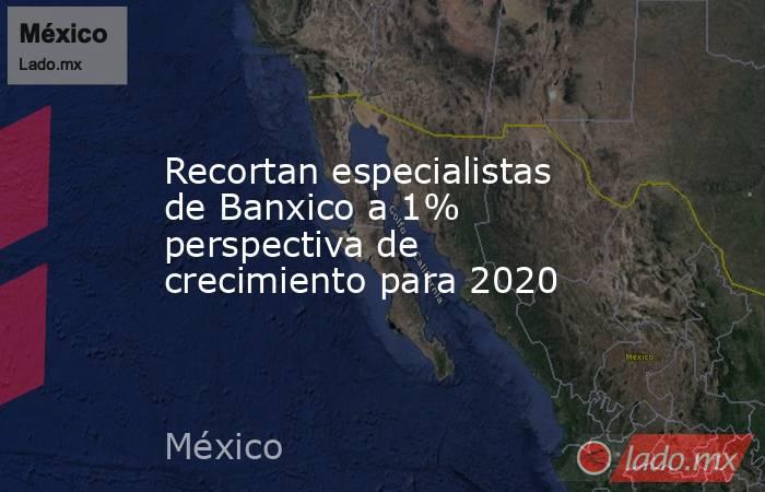 Recortan especialistas de Banxico a 1% perspectiva de crecimiento para 2020. Noticias en tiempo real