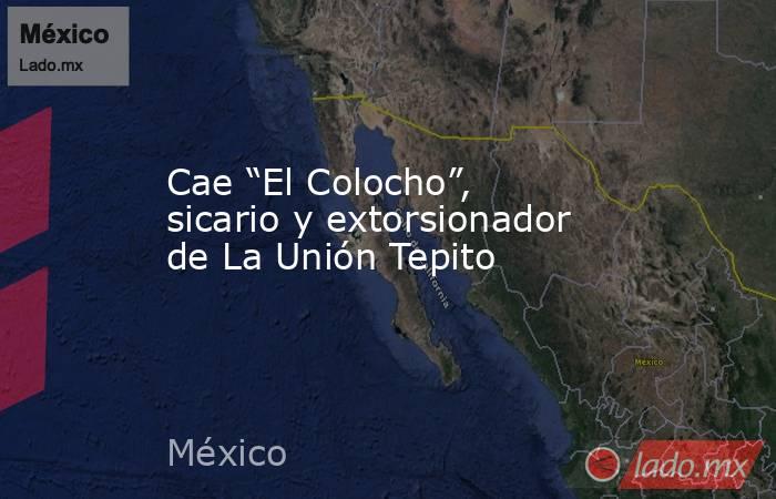 Cae “El Colocho”, sicario y extorsionador de La Unión Tepito. Noticias en tiempo real