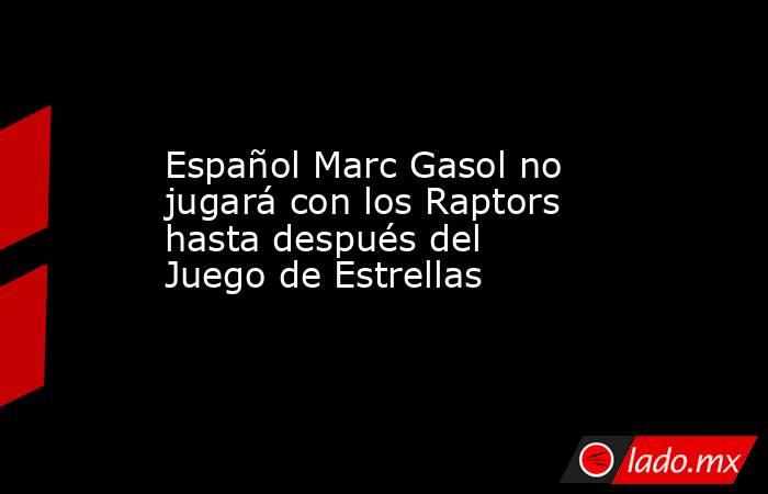 Español Marc Gasol no jugará con los Raptors hasta después del Juego de Estrellas. Noticias en tiempo real