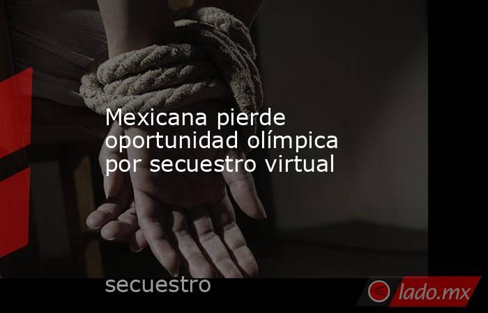 Mexicana pierde oportunidad olímpica por secuestro virtual. Noticias en tiempo real