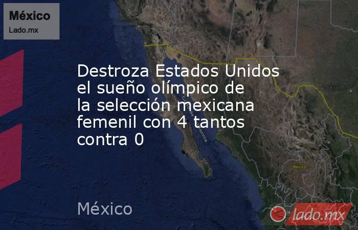 Destroza Estados Unidos el sueño olímpico de la selección mexicana femenil con 4 tantos contra 0. Noticias en tiempo real