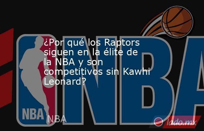 ¿Por qué los Raptors siguen en la élite de la NBA y son competitivos sin Kawhi Leonard?. Noticias en tiempo real