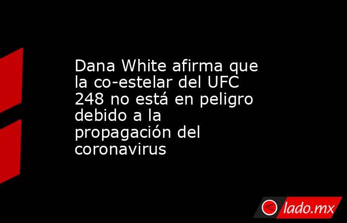 Dana White afirma que la co-estelar del UFC 248 no está en peligro debido a la propagación del coronavirus. Noticias en tiempo real