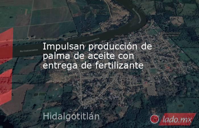 Impulsan producción de palma de aceite con entrega de fertilizante. Noticias en tiempo real