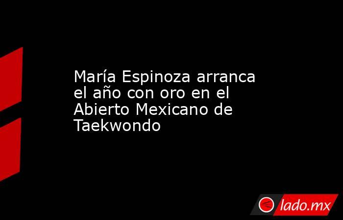 María Espinoza arranca el año con oro en el Abierto Mexicano de Taekwondo. Noticias en tiempo real