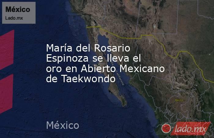 María del Rosario Espinoza se lleva el oro en Abierto Mexicano de Taekwondo. Noticias en tiempo real