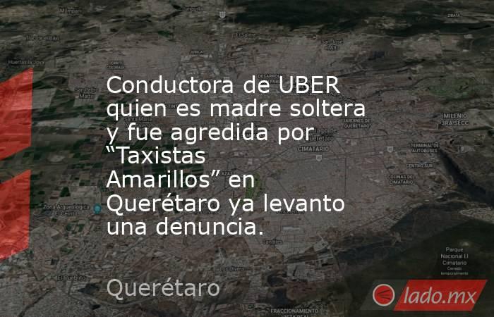 Conductora de UBER quien es madre soltera y fue agredida por “Taxistas Amarillos” en Querétaro ya levanto una denuncia.. Noticias en tiempo real