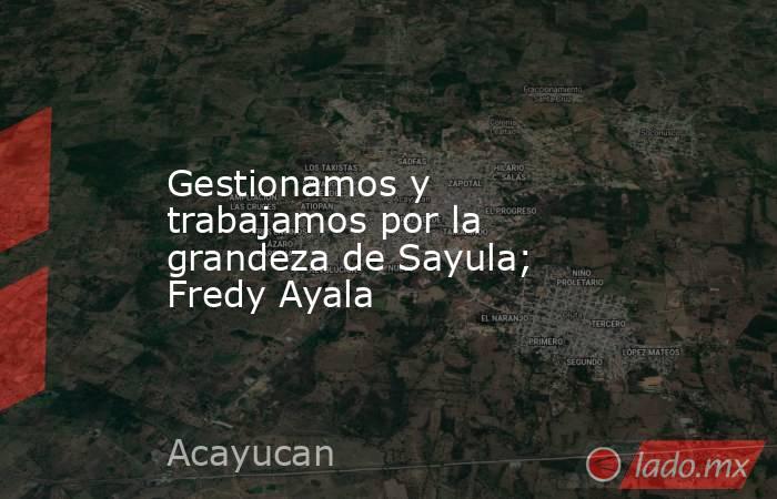 Gestionamos y trabajamos por la grandeza de Sayula; Fredy Ayala. Noticias en tiempo real