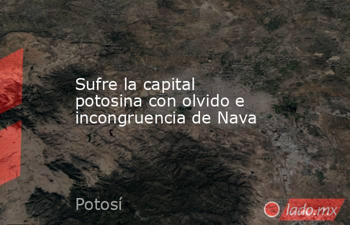 Sufre la capital potosina con olvido e incongruencia de Nava. Noticias en tiempo real