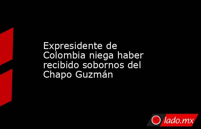 Expresidente de Colombia niega haber recibido sobornos del Chapo Guzmán. Noticias en tiempo real