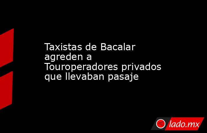 Taxistas de Bacalar agreden a Touroperadores privados que llevaban pasaje. Noticias en tiempo real
