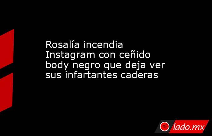 Rosalía incendia Instagram con ceñido body negro que deja ver sus infartantes caderas. Noticias en tiempo real
