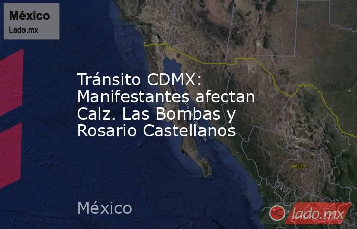 Tránsito CDMX: Manifestantes afectan Calz. Las Bombas y Rosario Castellanos. Noticias en tiempo real
