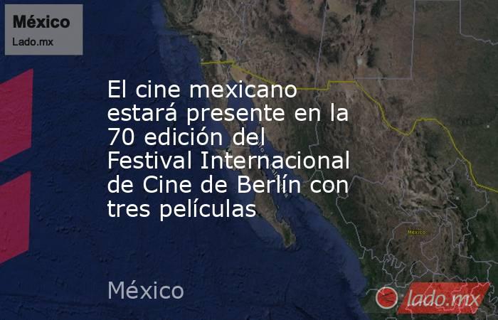 El cine mexicano estará presente en la 70 edición del Festival Internacional de Cine de Berlín con tres películas. Noticias en tiempo real