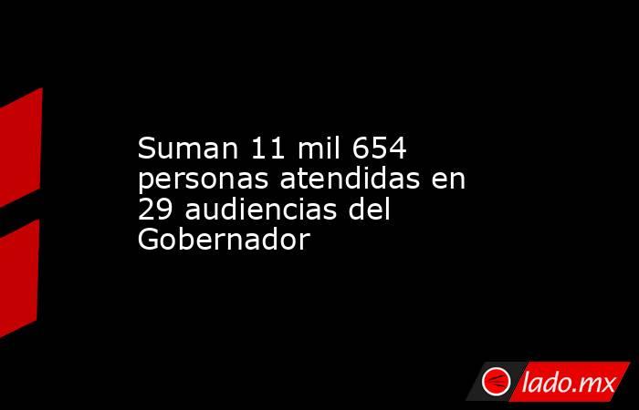 Suman 11 mil 654 personas atendidas en 29 audiencias del Gobernador. Noticias en tiempo real