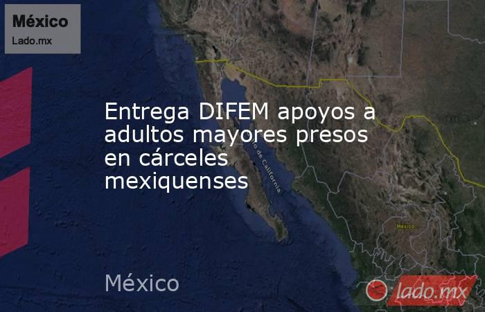Entrega DIFEM apoyos a adultos mayores presos en cárceles mexiquenses. Noticias en tiempo real