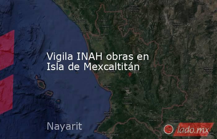 Vigila INAH obras en Isla de Mexcaltitán. Noticias en tiempo real