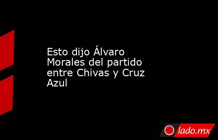 Esto dijo Álvaro Morales del partido entre Chivas y Cruz Azul. Noticias en tiempo real